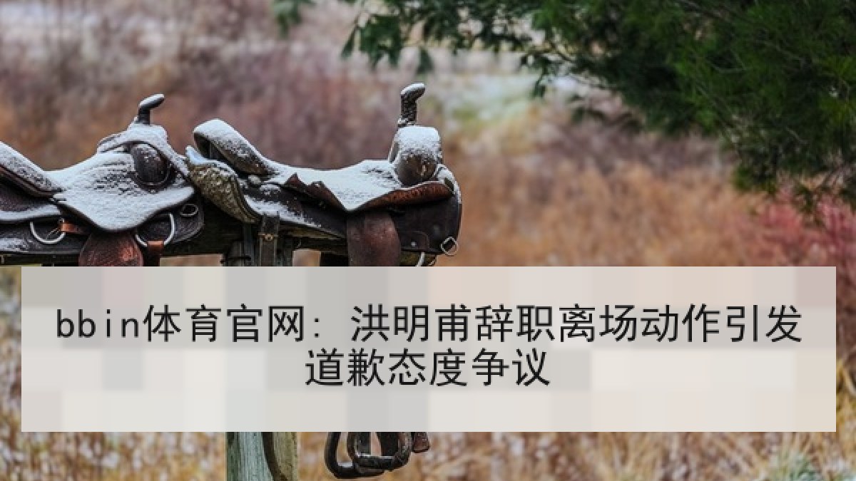 bbin体育官网: 洪明甫辞职离场动作引发道歉态度争议 bbin体育官网: 洪明甫辞职离场动作引发道歉态度争议