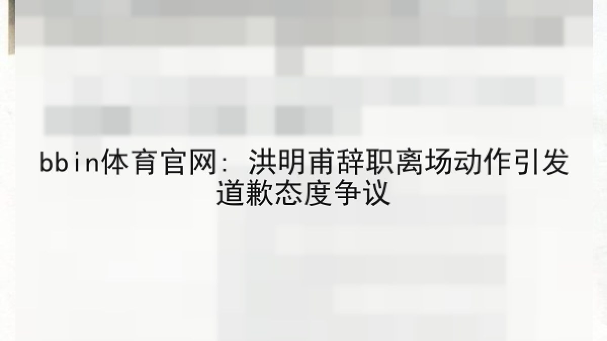 bbin体育官网: 洪明甫辞职离场动作引发道歉态度争议 bbin体育官网: 洪明甫辞职离场动作引发道歉态度争议