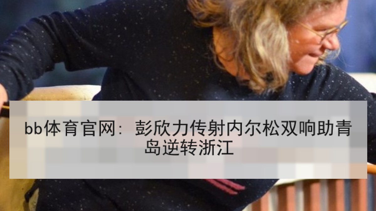 bb体育官网: 彭欣力传射内尔松双响助青岛逆转浙江