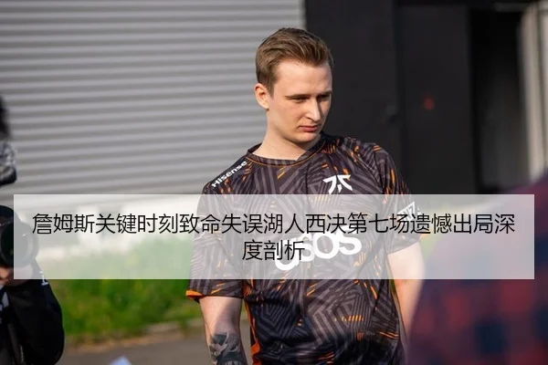 詹姆斯关键时刻致命失误湖人西决第七场遗憾出局深度剖析