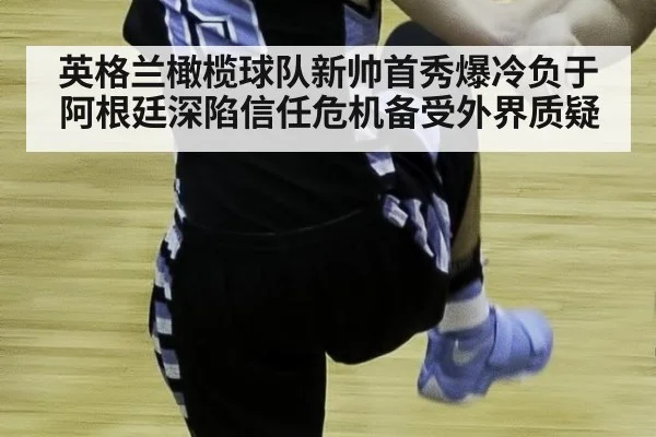 英格兰橄榄球队新帅首秀爆冷负于阿根廷深陷信任危机备受外界质疑