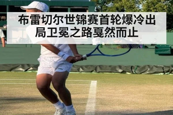 布雷切尔世锦赛首轮爆冷出局卫冕之路戛然而止