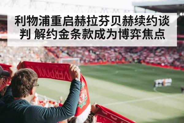利物浦重启赫拉芬贝赫续约谈判 解约金条款成为博弈焦点