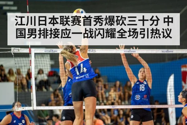 江川日本联赛首秀爆砍三十分 中国男排接应一战闪耀全场引热议
