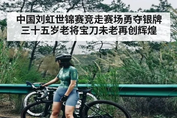 中国刘虹世锦赛竞走赛场勇夺银牌三十五岁老将宝刀未老再创辉煌